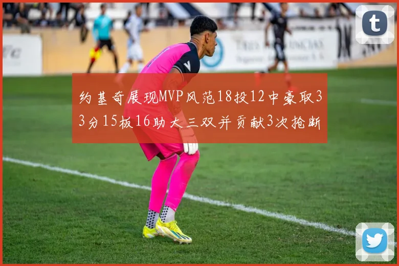 约基奇展现MVP风范18投12中豪取33分15板16助大三双并贡献3次抢断