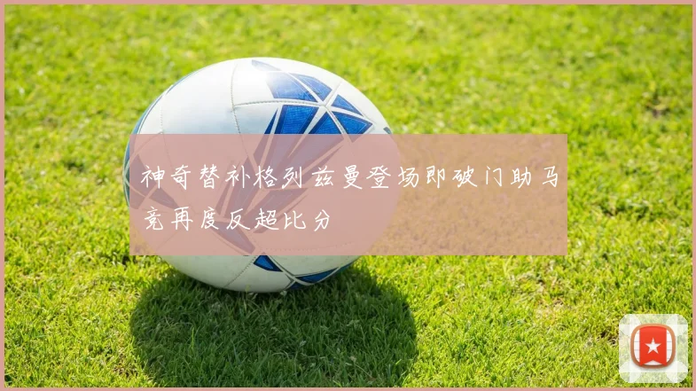 神奇替补格列兹曼登场即破门助马竞再度反超比分