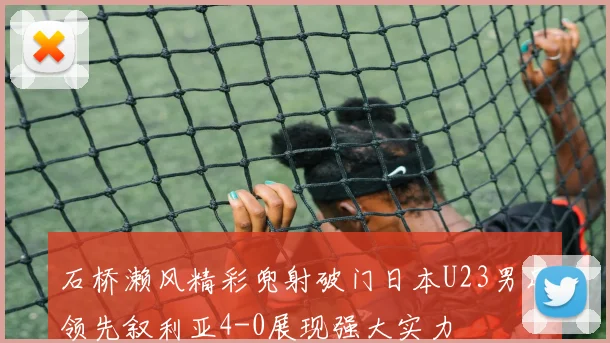石桥濑风精彩兜射破门日本U23男足领先叙利亚4-0展现强大实力