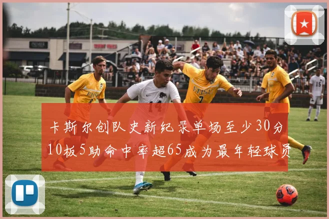卡斯尔创队史新纪录单场至少30分10板5助命中率超65成为最年轻球员