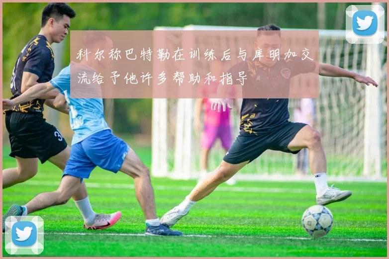 科尔称巴特勒在训练后与库明加交流给予他许多帮助和指导