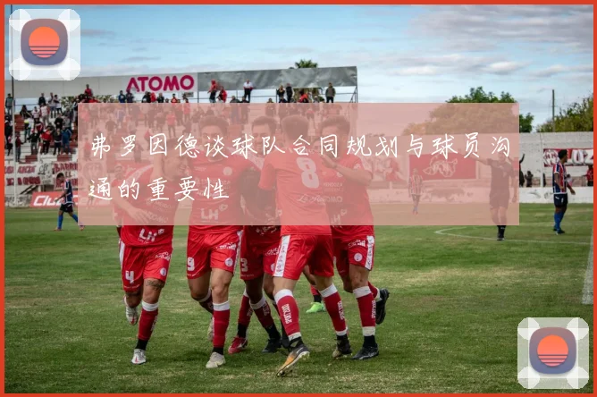 弗罗因德谈球队合同规划与球员沟通的重要性