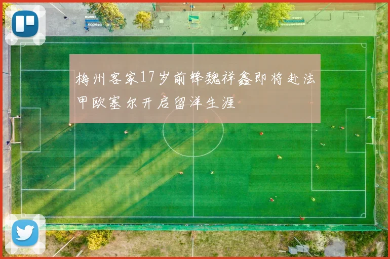 梅州客家17岁前锋魏祥鑫即将赴法甲欧塞尔开启留洋生涯