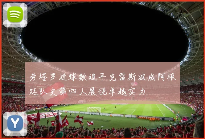 劳塔罗进球数追平克雷斯波成阿根廷队史第四人展现卓越实力