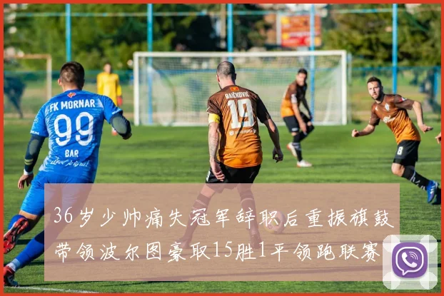 36岁少帅痛失冠军辞职后重振旗鼓带领波尔图豪取15胜1平领跑联赛
